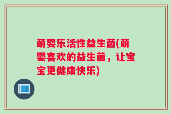 萌婴乐活性益生菌(萌婴喜欢的益生菌，让宝宝更健康快乐)