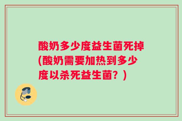 酸奶多少度益生菌死掉(酸奶需要加热到多少度以杀死益生菌？)