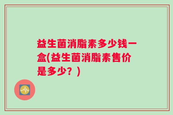 益生菌消脂素多少钱一盒(益生菌消脂素售价是多少？)