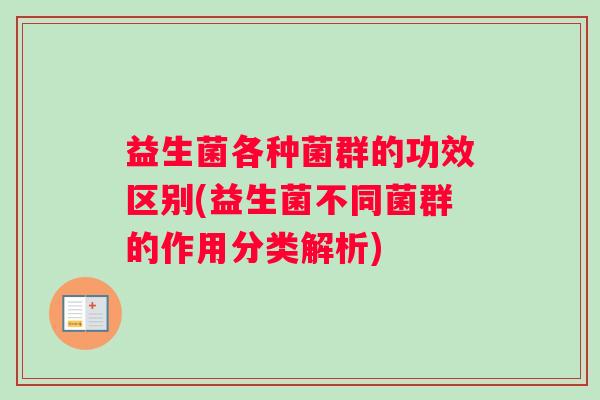 益生菌各种菌群的功效区别(益生菌不同菌群的作用分类解析)