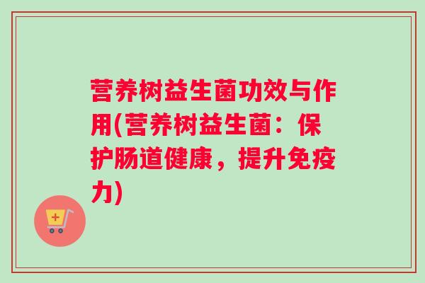 营养树益生菌功效与作用(营养树益生菌：保护肠道健康，提升力)