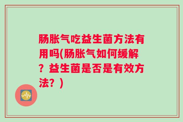 肠胀气吃益生菌方法有用吗(肠胀气如何缓解？益生菌是否是有效方法？)