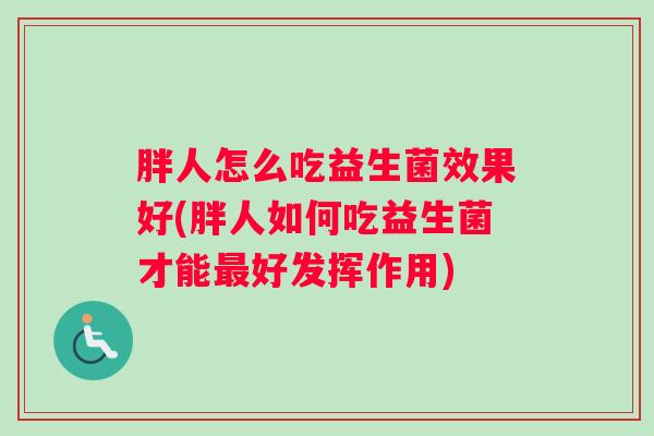 胖人怎么吃益生菌效果好(胖人如何吃益生菌才能最好发挥作用)