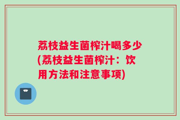 荔枝益生菌榨汁喝多少(荔枝益生菌榨汁：饮用方法和注意事项)