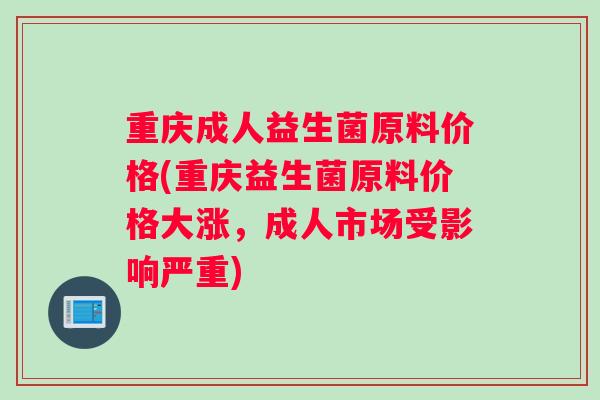 重庆成人益生菌原料价格(重庆益生菌原料价格大涨，成人市场受影响严重)