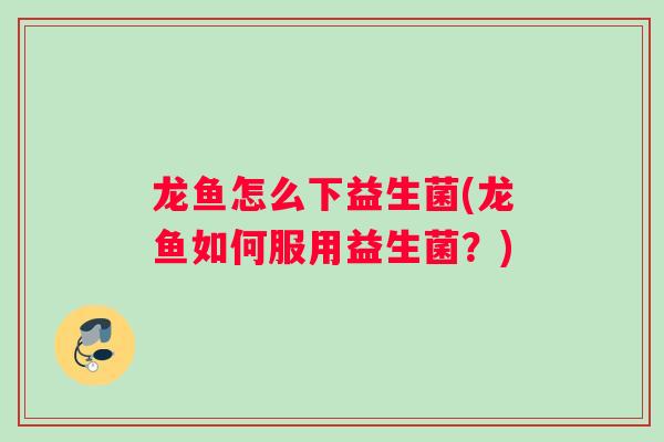 龙鱼怎么下益生菌(龙鱼如何服用益生菌？)
