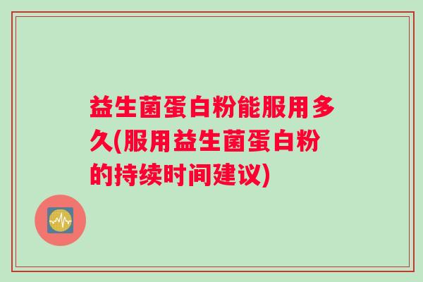 益生菌蛋白粉能服用多久(服用益生菌蛋白粉的持续时间建议)
