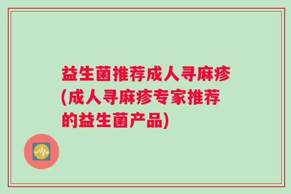 益生菌推荐成人寻麻疹(成人寻麻疹专家推荐的益生菌产品)