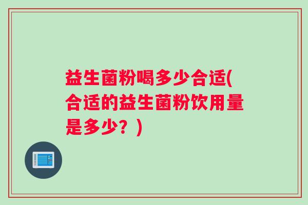 益生菌粉喝多少合适(合适的益生菌粉饮用量是多少？)