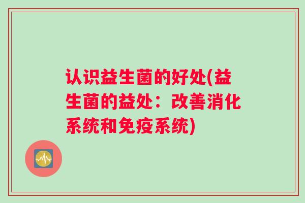 认识益生菌的好处(益生菌的益处：改善消化系统和系统)