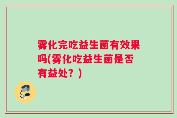 雾化完吃益生菌有效果吗(雾化吃益生菌是否有益处？)