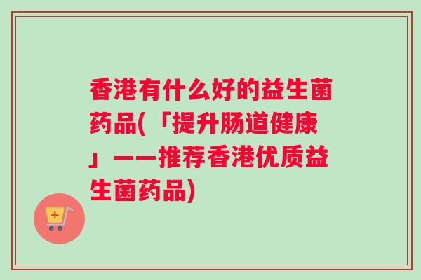 香港有什么好的益生菌药品(「提升肠道健康」——推荐香港优质益生菌药品)