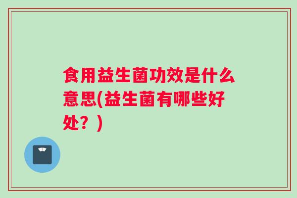 食用益生菌功效是什么意思(益生菌有哪些好处？)