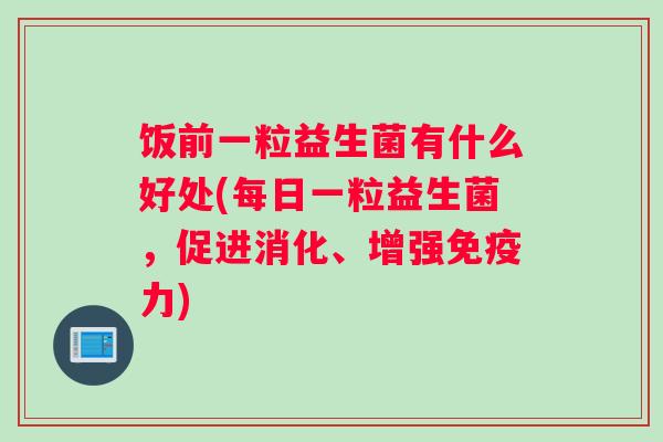 饭前一粒益生菌有什么好处(每日一粒益生菌，促进消化、增强免疫力)