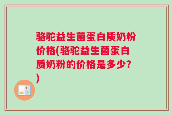 骆驼益生菌蛋白质奶粉价格(骆驼益生菌蛋白质奶粉的价格是多少？)