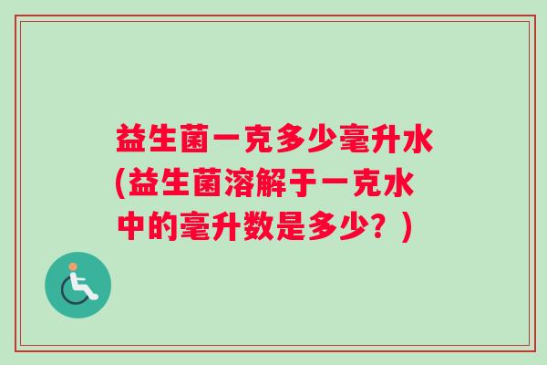益生菌一克多少毫升水(益生菌溶解于一克水中的毫升数是多少？)