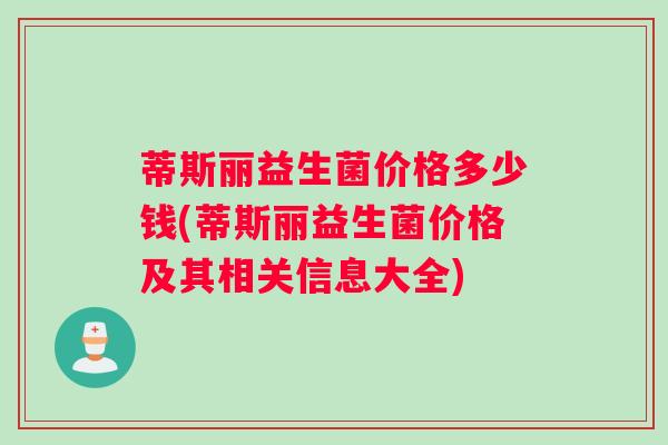蒂斯丽益生菌价格多少钱(蒂斯丽益生菌价格及其相关信息大全)