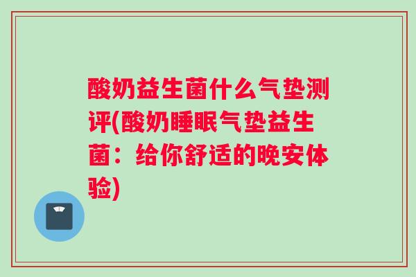 酸奶益生菌什么气垫测评(酸奶气垫益生菌：给你舒适的晚安体验)