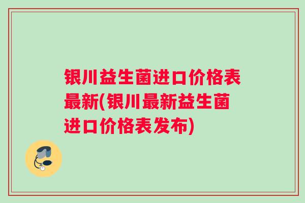 银川益生菌进口价格表新(银川新益生菌进口价格表发布)