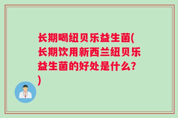 长期喝纽贝乐益生菌(长期饮用新西兰纽贝乐益生菌的好处是什么？)