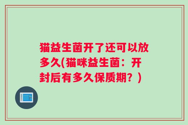 猫益生菌开了还可以放多久(猫咪益生菌：开封后有多久保质期？)