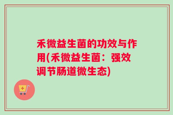 禾微益生菌的功效与作用(禾微益生菌：强效调节肠道微生态)