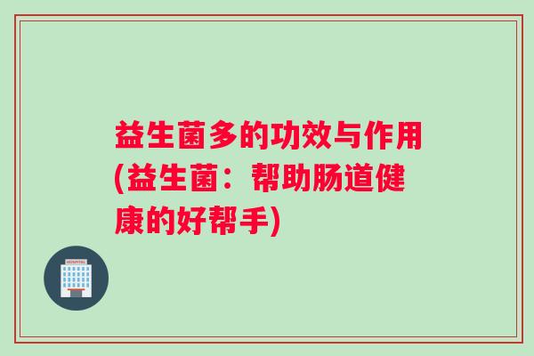 益生菌多的功效与作用(益生菌：帮助肠道健康的好帮手)