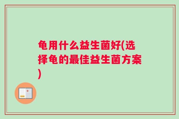 龟用什么益生菌好(选择龟的佳益生菌方案)
