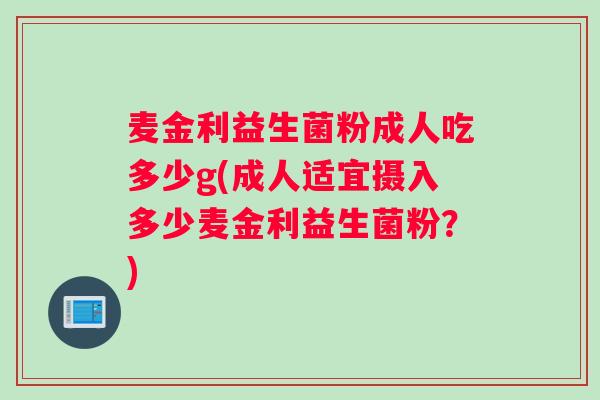 麦金利益生菌粉成人吃多少g(成人适宜摄入多少麦金利益生菌粉？)