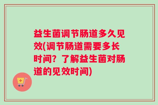 益生菌调节肠道多久见效(调节肠道需要多长时间？了解益生菌对肠道的见效时间)