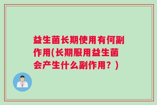 益生菌长期使用有何副作用(长期服用益生菌会产生什么副作用？)
