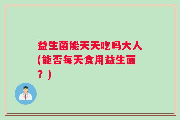 益生菌能天天吃吗大人(能否每天食用益生菌？)