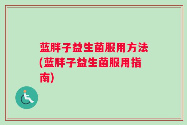 蓝胖子益生菌服用方法(蓝胖子益生菌服用指南)