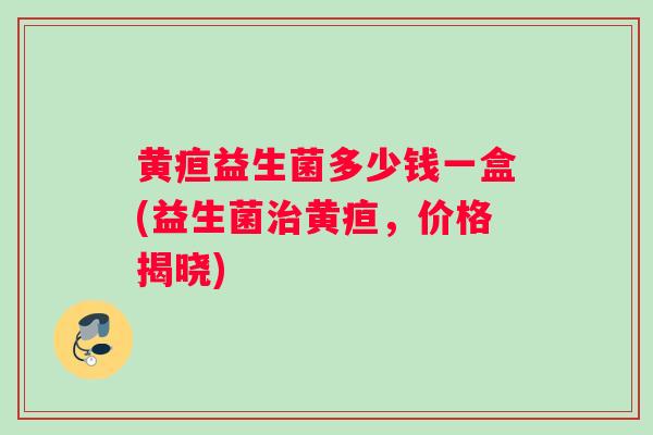 黄疸益生菌多少钱一盒(益生菌治黄疸，价格揭晓)