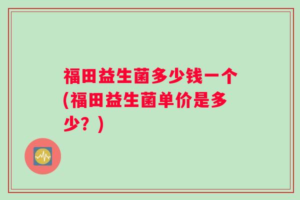 福田益生菌多少钱一个(福田益生菌单价是多少？)