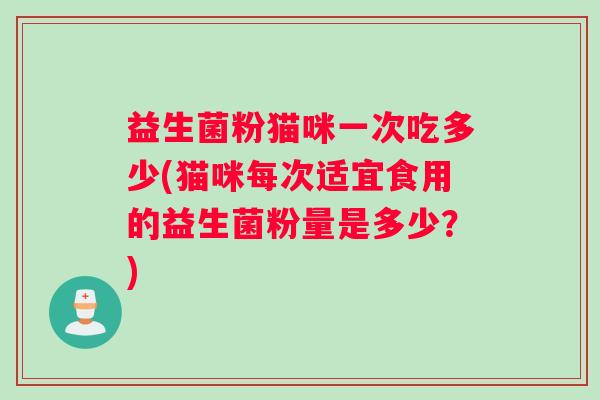 益生菌粉猫咪一次吃多少(猫咪每次适宜食用的益生菌粉量是多少？)