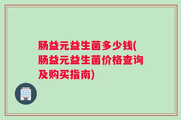肠益元益生菌多少钱(肠益元益生菌价格查询及购买指南)