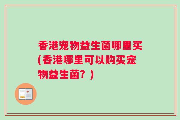 香港宠物益生菌哪里买(香港哪里可以购买宠物益生菌？)
