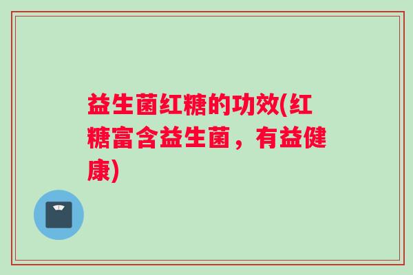 益生菌红糖的功效(红糖富含益生菌，有益健康)