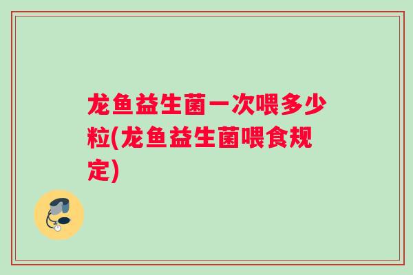 龙鱼益生菌一次喂多少粒(龙鱼益生菌喂食规定)
