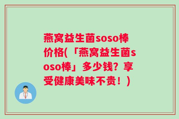 燕窝益生菌soso棒价格(「燕窝益生菌soso棒」多少钱？享受健康美味不贵！)