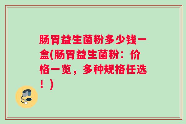 肠胃益生菌粉多少钱一盒(肠胃益生菌粉：价格一览，多种规格任选！)