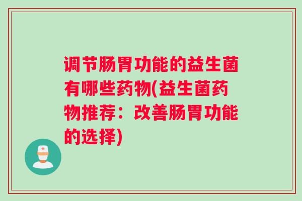 调节肠胃功能的益生菌有哪些药物(益生菌药物推荐：改善肠胃功能的选择)