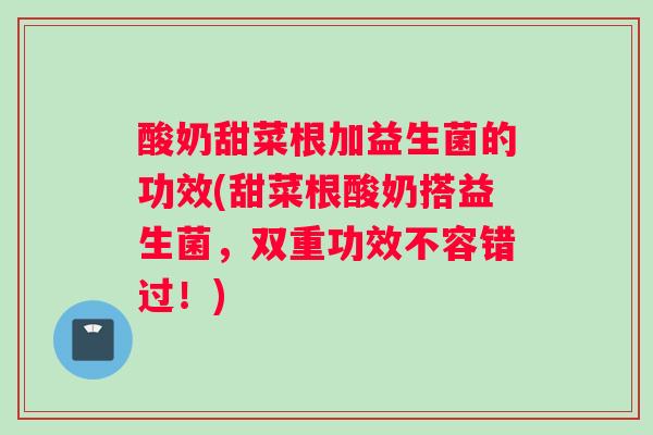 酸奶甜菜根加益生菌的功效(甜菜根酸奶搭益生菌，双重功效不容错过！)