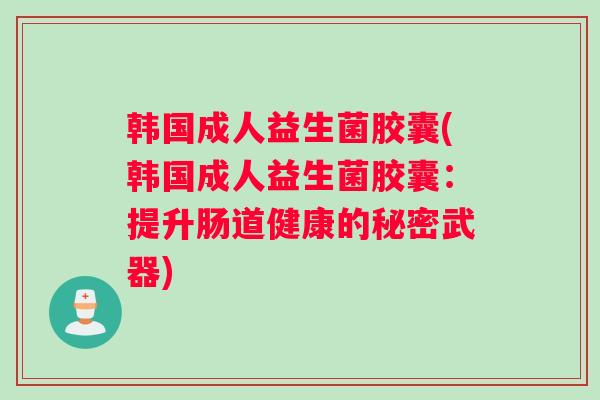 韩国成人益生菌胶囊(韩国成人益生菌胶囊：提升肠道健康的秘密武器)