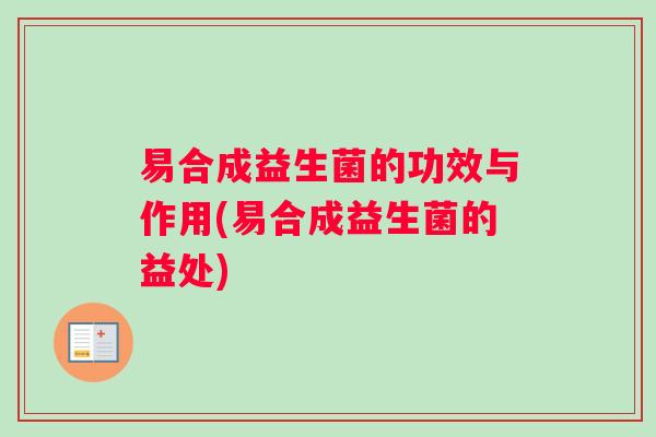 易合成益生菌的功效与作用(易合成益生菌的益处)
