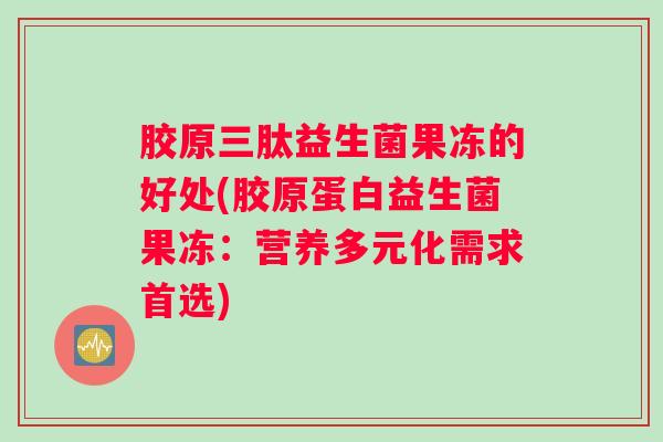 胶原三肽益生菌果冻的好处(胶原蛋白益生菌果冻：营养多元化需求首选)