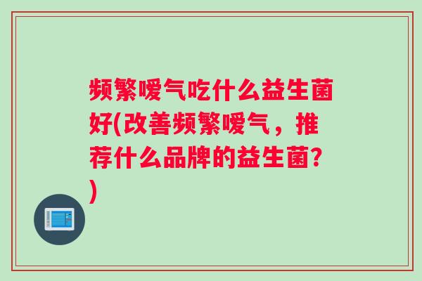 频繁嗳气吃什么益生菌好(改善频繁嗳气，推荐什么品牌的益生菌？)