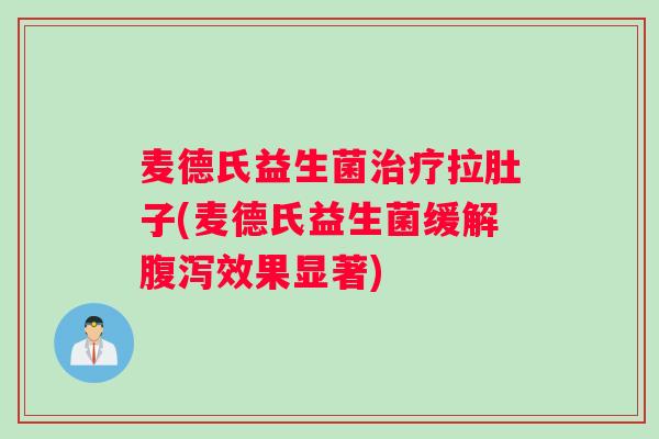 麦德氏益生菌治疗拉肚子(麦德氏益生菌缓解腹泻效果显著)