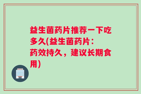 益生菌药片推荐一下吃多久(益生菌药片： 持久，建议长期食用)